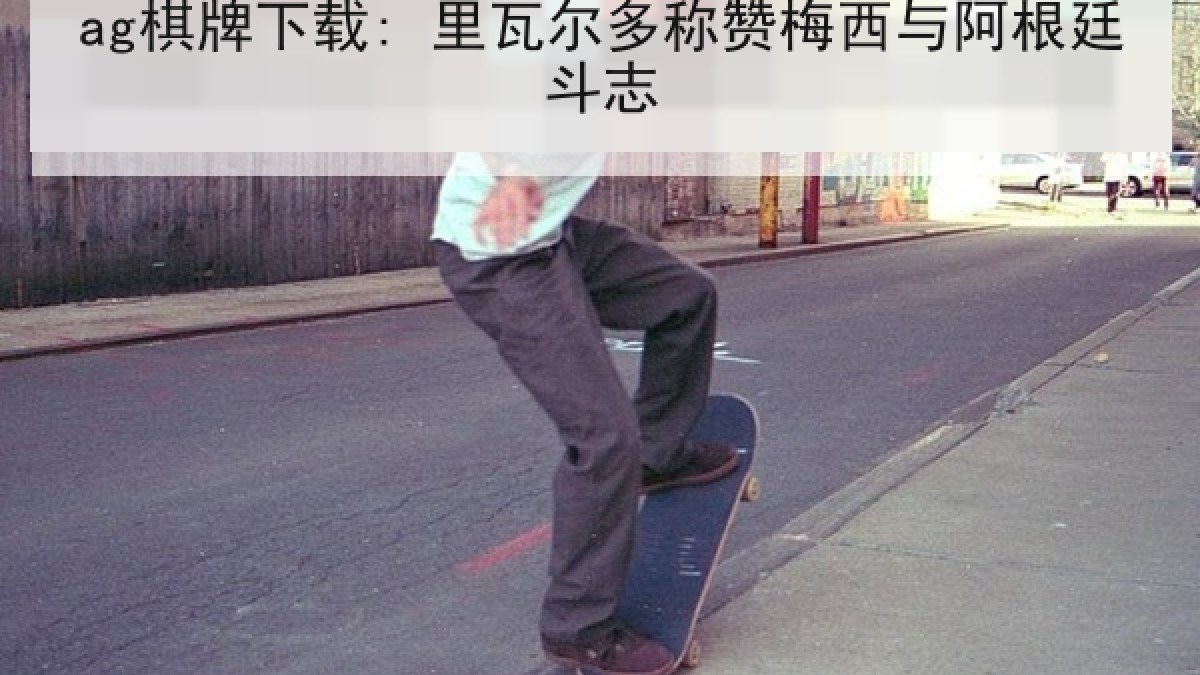 ag棋牌下载: 里瓦尔多称赞梅西与阿根廷斗志
