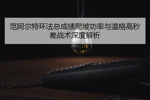 范阿尔特环法总成绩爬坡功率与温格高秒差战术深度解析