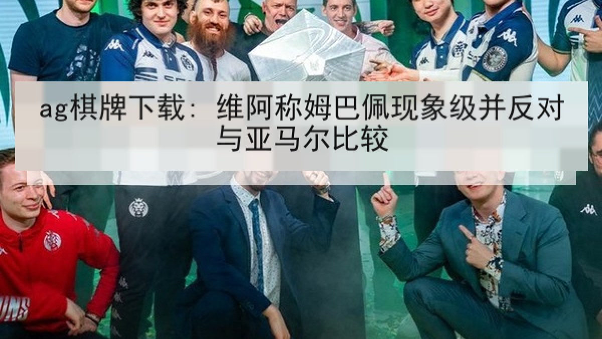 ag棋牌下载: 维阿称姆巴佩现象级并反对与亚马尔比较