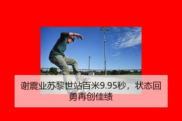 谢震业苏黎世站百米9.95秒，状态回勇再创佳绩