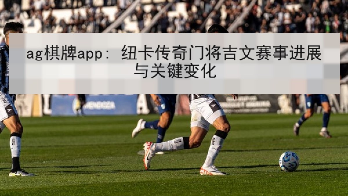 ag棋牌app: 纽卡传奇门将吉文赛事进展与关键变化