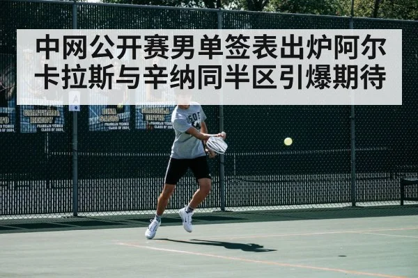 中网公开赛男单签表出炉阿尔卡拉斯与辛纳同半区引爆期待