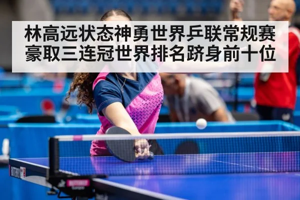 林高远状态神勇世界乒联常规赛豪取三连冠世界排名跻身前十位