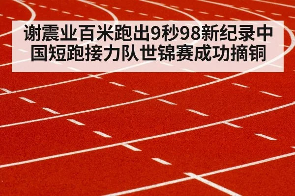谢震业百米跑出9秒98新纪录中国短跑接力队世锦赛成功摘铜