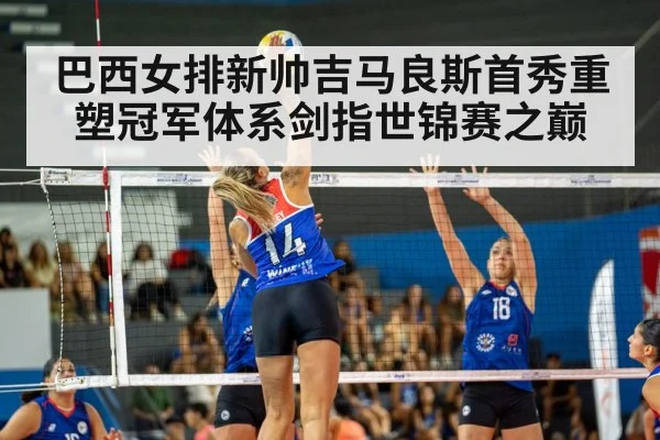 巴西女排新帅吉马良斯首秀重塑冠军体系剑指世锦赛之巅
