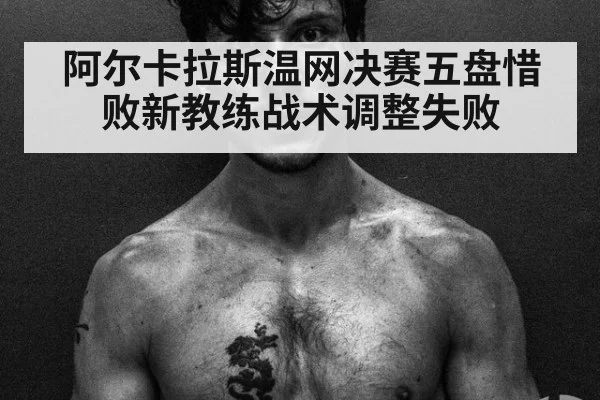 阿尔卡拉斯温网决赛五盘惜败新教练战术调整失败