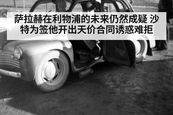 萨拉赫在利物浦的未来仍然成疑 沙特为签他开出天价合同诱惑难拒