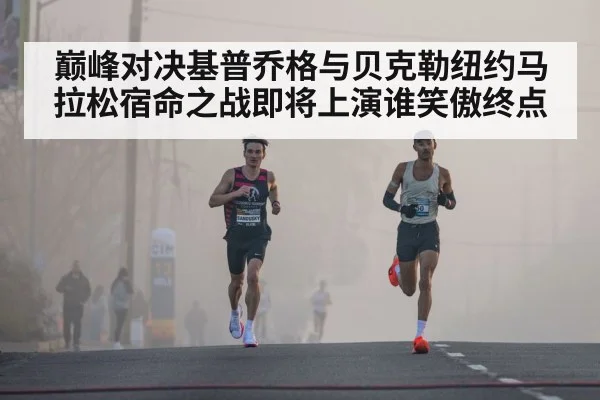巅峰对决基普乔格与贝克勒纽约马拉松宿命之战即将上演谁笑傲终点